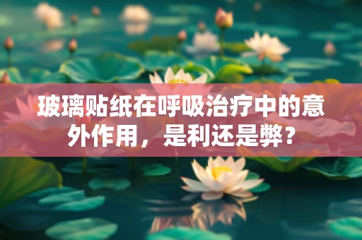玻璃贴纸在呼吸治疗中的意外作用，是利还是弊？