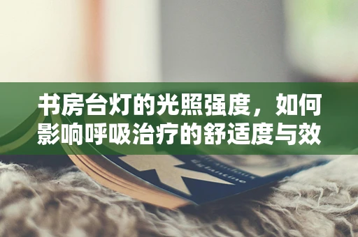 书房台灯的光照强度，如何影响呼吸治疗的舒适度与效果？