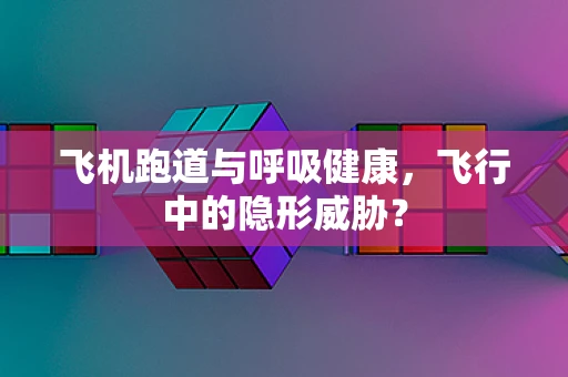飞机跑道与呼吸健康，飞行中的隐形威胁？