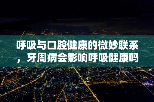 呼吸与口腔健康的微妙联系，牙周病会影响呼吸健康吗？