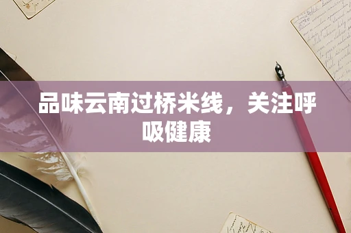 品味云南过桥米线，关注呼吸健康