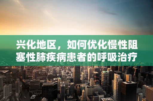 兴化地区，如何优化慢性阻塞性肺疾病患者的呼吸治疗？