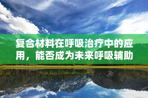 复合材料在呼吸治疗中的应用，能否成为未来呼吸辅助设备的革新之选？