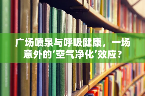 广场喷泉与呼吸健康，一场意外的‘空气净化’效应？