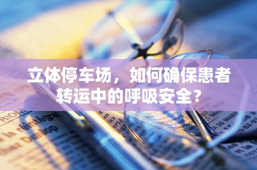 立体停车场，如何确保患者转运中的呼吸安全？