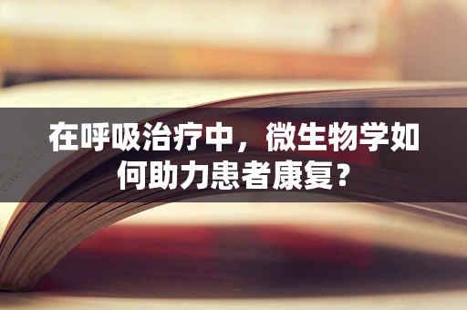 在呼吸治疗中，微生物学如何助力患者康复？