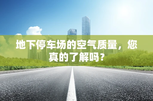 地下停车场的空气质量，您真的了解吗？