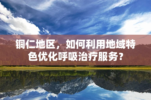 铜仁地区，如何利用地域特色优化呼吸治疗服务？
