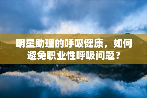 明星助理的呼吸健康，如何避免职业性呼吸问题？