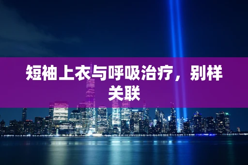 短袖上衣与呼吸治疗，别样关联