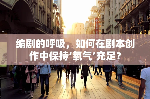 编剧的呼吸，如何在剧本创作中保持‘氧气’充足？