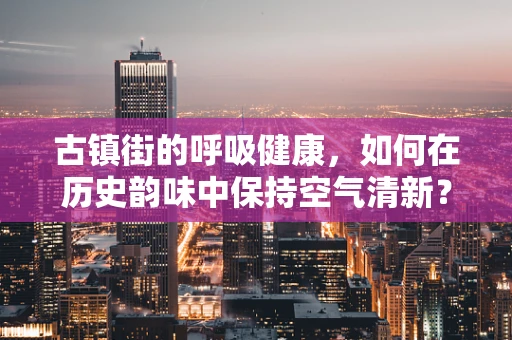 古镇街的呼吸健康，如何在历史韵味中保持空气清新？