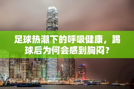 足球热潮下的呼吸健康，踢球后为何会感到胸闷？
