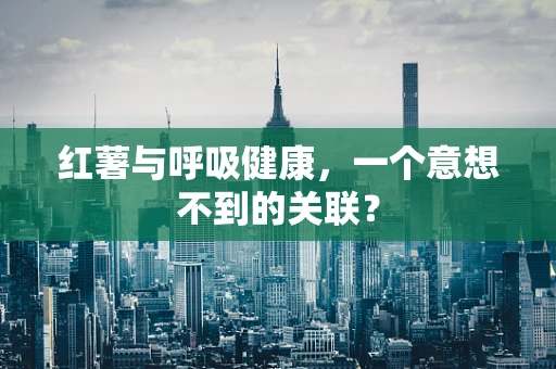 红薯与呼吸健康，一个意想不到的关联？
