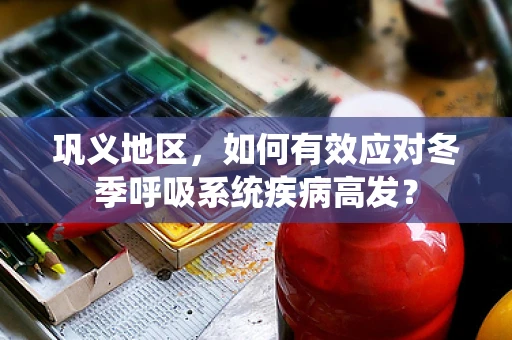 巩义地区，如何有效应对冬季呼吸系统疾病高发？