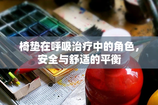 椅垫在呼吸治疗中的角色，安全与舒适的平衡