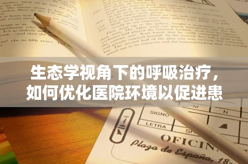 生态学视角下的呼吸治疗，如何优化医院环境以促进患者康复？