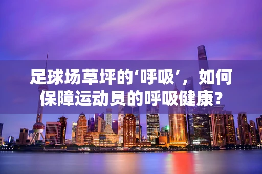足球场草坪的‘呼吸’，如何保障运动员的呼吸健康？