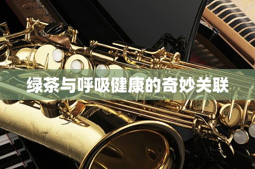 绿茶与呼吸健康的奇妙关联