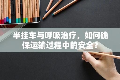 半挂车与呼吸治疗，如何确保运输过程中的安全？
