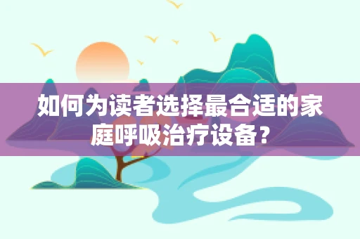 如何为读者选择最合适的家庭呼吸治疗设备？
