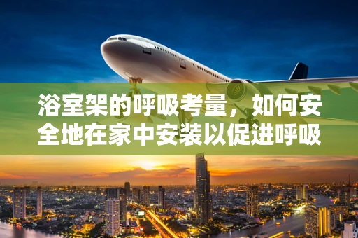浴室架的呼吸考量，如何安全地在家中安装以促进呼吸健康？