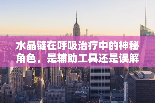 水晶链在呼吸治疗中的神秘角色，是辅助工具还是误解的象征？