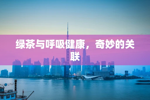 绿茶与呼吸健康，奇妙的关联