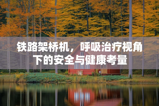 铁路架桥机，呼吸治疗视角下的安全与健康考量
