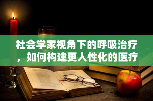 社会学家视角下的呼吸治疗，如何构建更人性化的医疗环境？