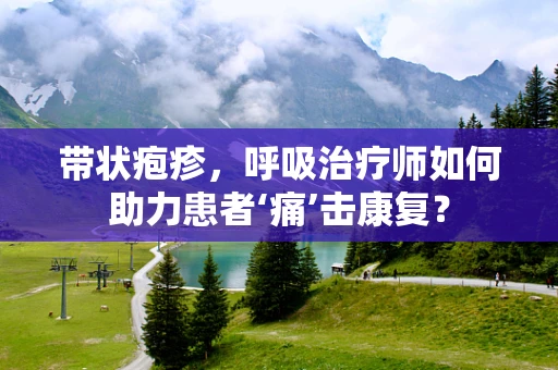 带状疱疹，呼吸治疗师如何助力患者‘痛’击康复？