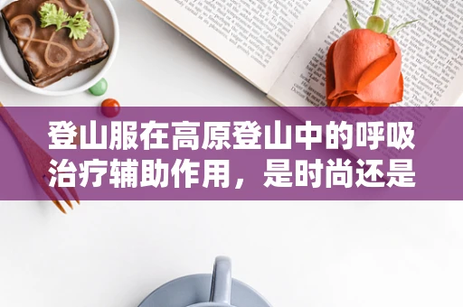 登山服在高原登山中的呼吸治疗辅助作用，是时尚还是必需？