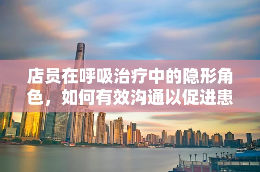 店员在呼吸治疗中的隐形角色，如何有效沟通以促进患者康复？