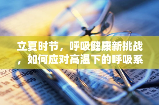 立夏时节，呼吸健康新挑战，如何应对高温下的呼吸系统护理？