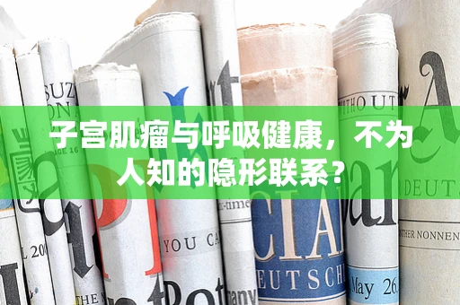 子宫肌瘤与呼吸健康，不为人知的隐形联系？