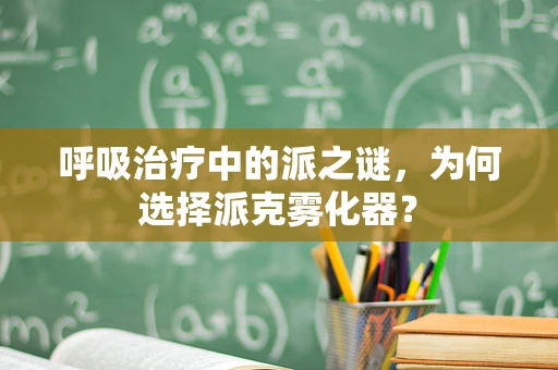 呼吸治疗中的派之谜，为何选择派克雾化器？
