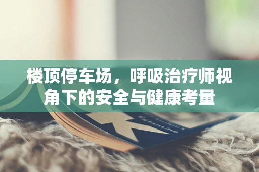 楼顶停车场，呼吸治疗师视角下的安全与健康考量