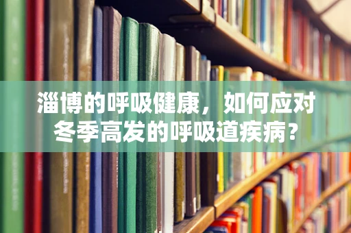 淄博的呼吸健康，如何应对冬季高发的呼吸道疾病？