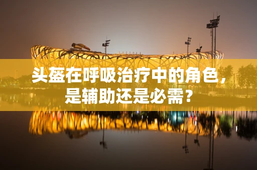 头盔在呼吸治疗中的角色，是辅助还是必需？