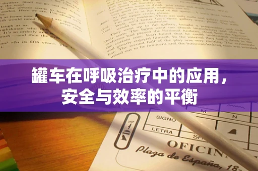 罐车在呼吸治疗中的应用，安全与效率的平衡