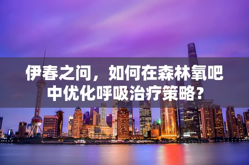伊春之问，如何在森林氧吧中优化呼吸治疗策略？