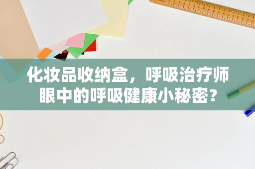 化妆品收纳盒，呼吸治疗师眼中的呼吸健康小秘密？