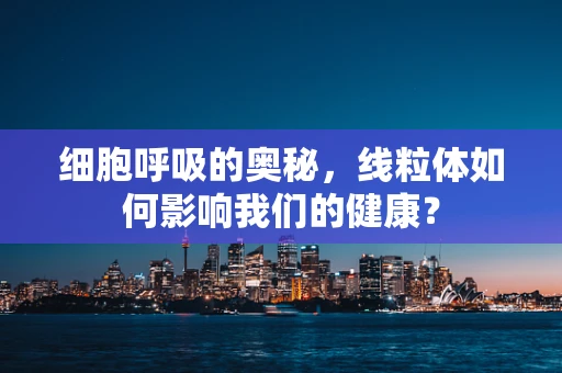 细胞呼吸的奥秘，线粒体如何影响我们的健康？
