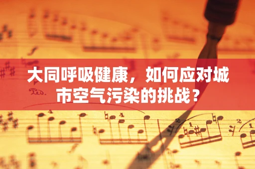 大同呼吸健康，如何应对城市空气污染的挑战？