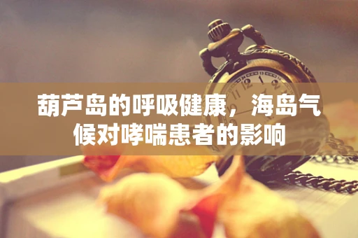 葫芦岛的呼吸健康，海岛气候对哮喘患者的影响
