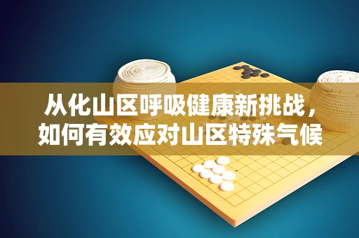 从化山区呼吸健康新挑战，如何有效应对山区特殊气候下的呼吸治疗？