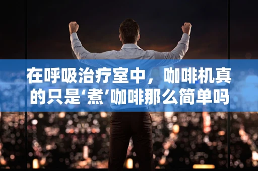 在呼吸治疗室中，咖啡机真的只是‘煮’咖啡那么简单吗？