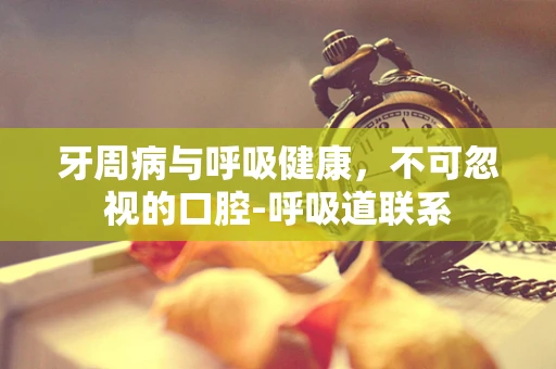 牙周病与呼吸健康，不可忽视的口腔-呼吸道联系