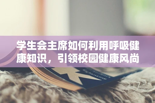 学生会主席如何利用呼吸健康知识，引领校园健康风尚？