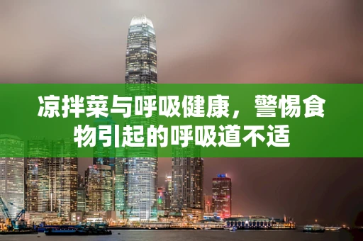 凉拌菜与呼吸健康，警惕食物引起的呼吸道不适